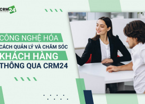 CÔNG NGHỆ HÓA CÁCH QUẢN LÝ VÀ CHĂM SÓC KHÁCH HÀNG THÔNG QUA CRM24